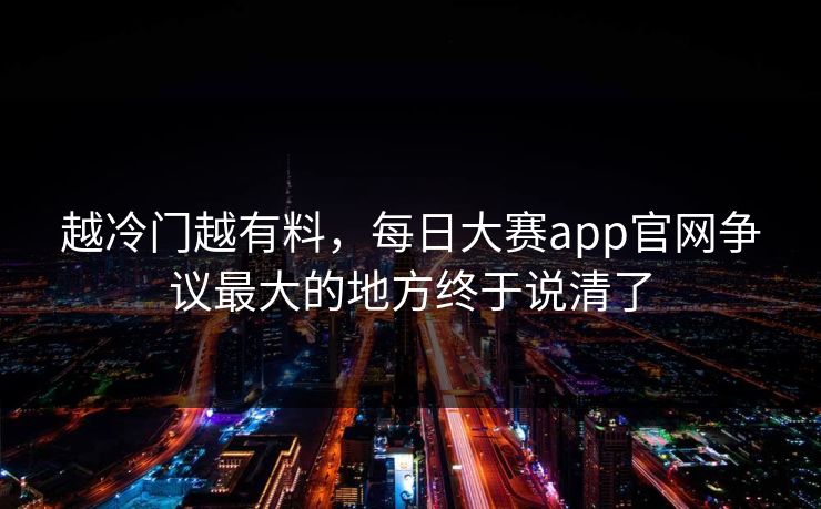 越冷门越有料,每日大赛app官网争议最大的地方终于说清了 越冷门越有料,每日大赛app官网争议最大的地方终于说清了