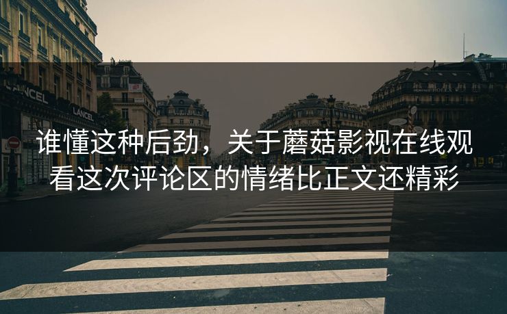 谁懂这种后劲，关于蘑菇影视在线观看这次评论区的情绪比正文还精彩