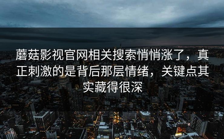 蘑菇影视官网相关搜索悄悄涨了,真正刺激的是背后那层情绪,关键点其实藏得很深 蘑菇影视官网相关搜索悄悄涨了,真正刺激的是背后那层情绪,关键点其实藏得很深