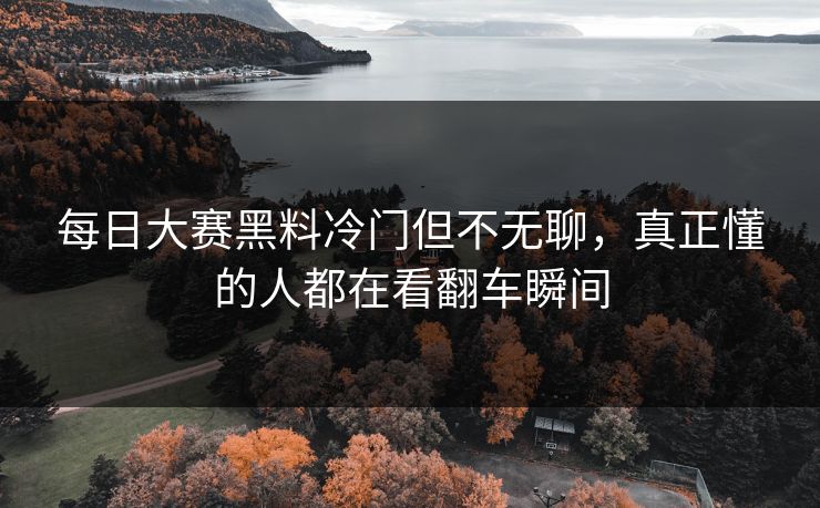 每日大赛黑料冷门但不无聊，真正懂的人都在看翻车瞬间