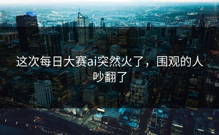 这次每日大赛ai突然火了，围观的人吵翻了