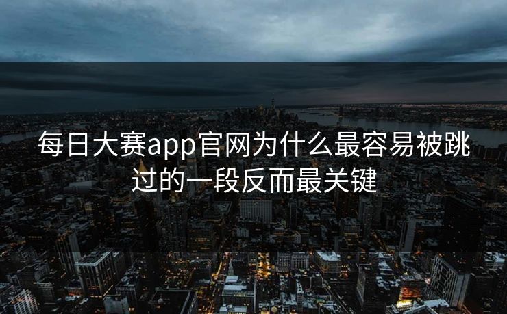 每日大赛app官网为什么最容易被跳过的一段反而最关键