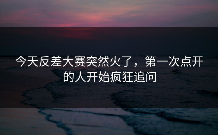 今天反差大赛突然火了,第一次点开的人开始疯狂追问 今天反差大赛突然火了,第一次点开的人开始疯狂追问
